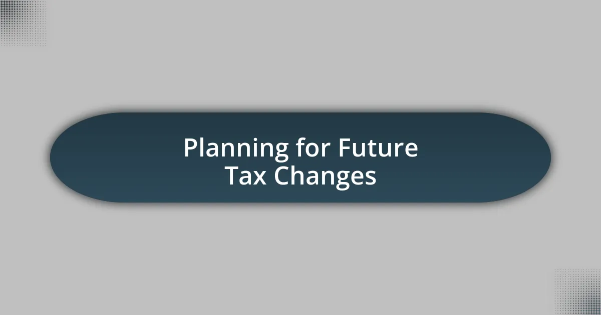 Planning for Future Tax Changes